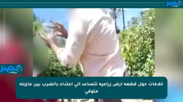 خلافات حول قطعة أرض زراعية تتصاعد إلى اعتداء بالضرب بين عائلة متوفى